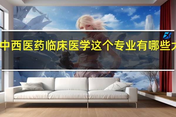 中西医药临床医学这个专业有哪些大学有
