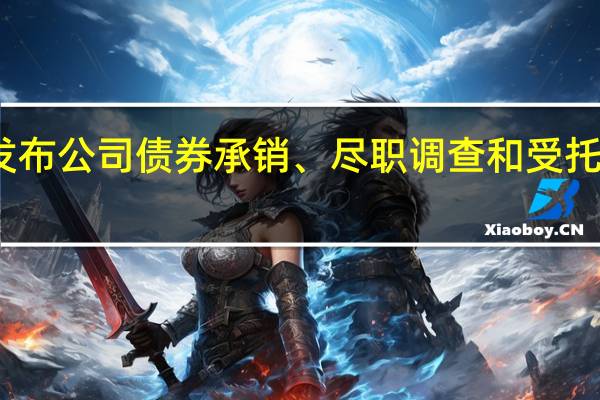 中证协修订发布公司（企业）债券承销、尽职调查和受托管理相关自律规则