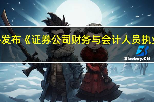中证协发布《证券公司财务与会计人员执业行为规范（2023年修订）》