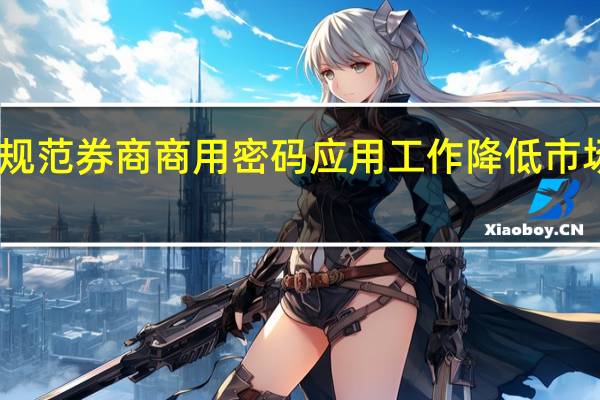 中证协规范券商商用密码应用工作 降低市场参与者成本