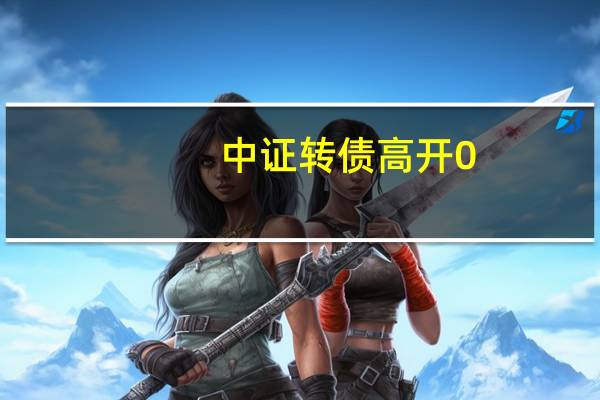 中证转债高开0.07%富仕转债涨30%开盘临停亚康转债涨超7%