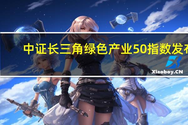 中证长三角绿色产业50指数发布