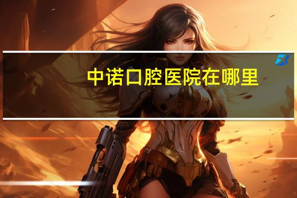 中诺口腔医院在哪里？顺义中诺口腔医院的地址