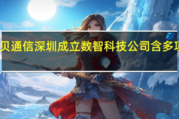 中贝通信深圳成立数智科技公司 含多项AI业务