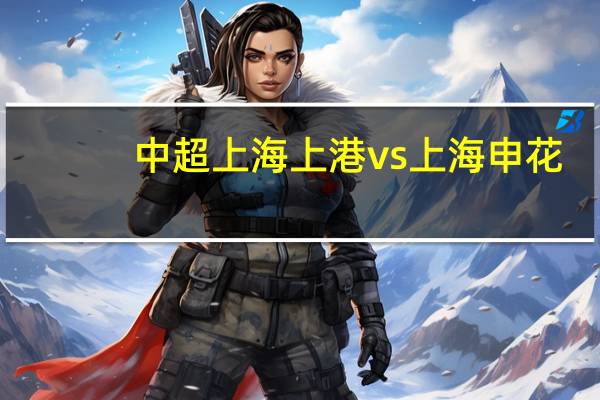 中超上海上港vs上海申花(上海上港vs上海申花)