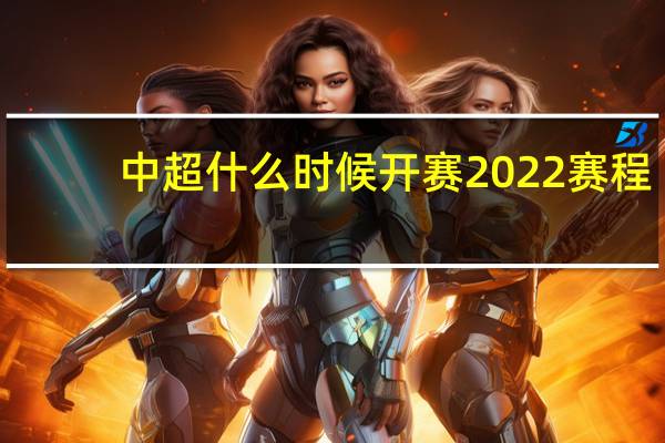 中超什么时候开赛2022赛程（中超什么时候开赛2021）