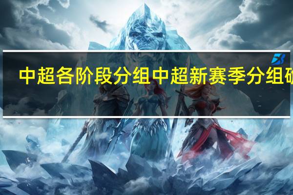 中超各阶段分组 中超新赛季分组确定