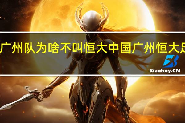 中超广州队为啥不叫恒大 中国广州恒大足球俱乐部