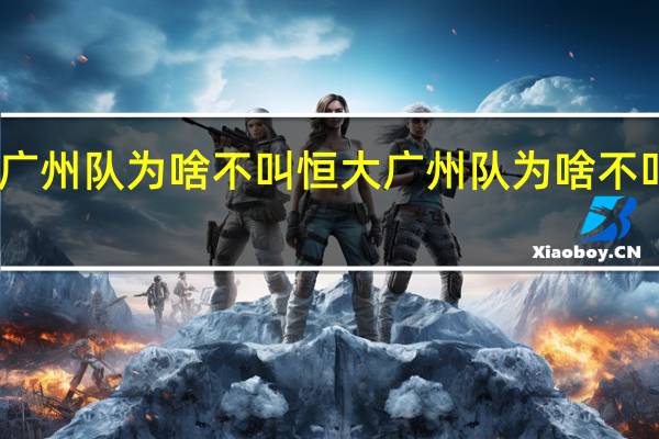 中超广州队为啥不叫恒大 广州队为啥不叫广州恒大