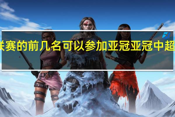 中超联赛的前几名可以参加亚冠 亚冠中超有几个名额