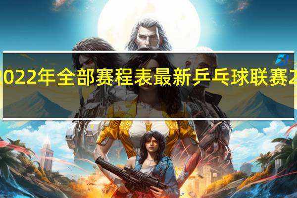 中超2022年全部赛程表最新 乒乓球联赛2022赛程表