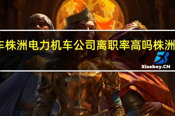 中车株洲电力机车公司离职率高吗 株洲电力机车