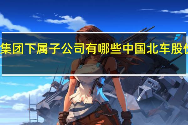 中车集团下属子公司有哪些 中国北车股份有限公司