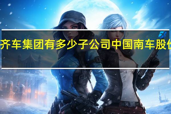 中车齐车集团有多少子公司 中国南车股份有限公司