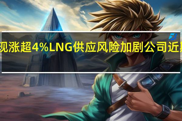 中远海能现涨超4%LNG供应风险加剧公司近期扩大船队规模
