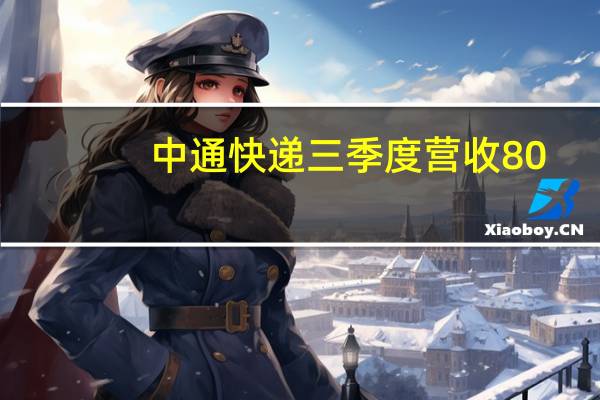 中通快递三季度营收80.8亿元人民币分析师预期99.7亿元