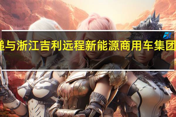 中通快递与浙江吉利远程新能源商用车集团达成战略合作