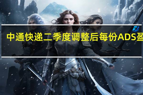 中通快递二季度调整后每份ADS盈利3.07元人民币分析师预期2.74元维持全年包裹处理量预期在293亿-302亿件不变分析师预期297亿件