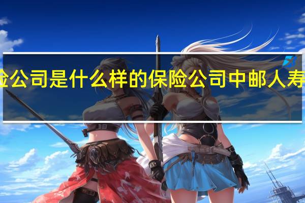中邮邮保保险公司是什么样的保险公司 中邮人寿保险股份有限公司