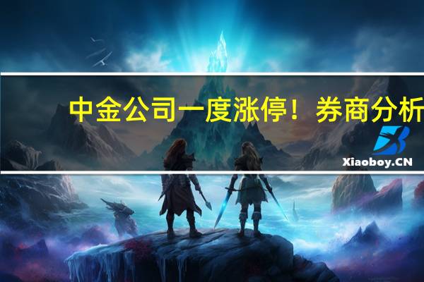 中金公司一度涨停！券商分析：有传言在类比南北车事件 不可过度解读和隐测