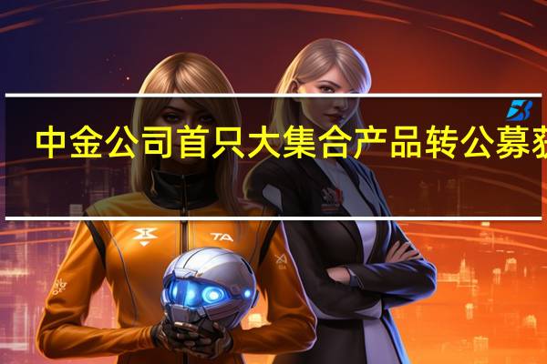 中金公司首只大集合产品转公募获批