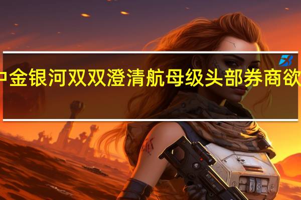 中金银河双双澄清 航母级头部券商欲待何时