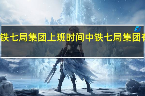 中铁七局集团上班时间 中铁七局集团有限公司