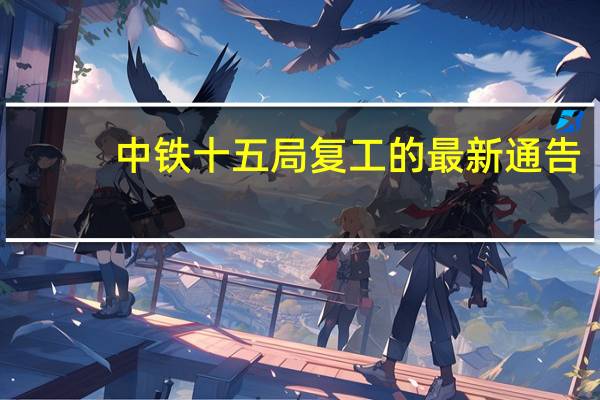 中铁十五局复工的最新通告