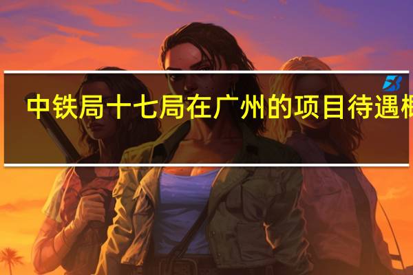 中铁局十七局在广州的项目待遇概况