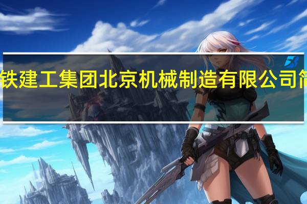 中铁建工集团北京机械制造有限公司简介电话（中铁建工集团北京机械制造有限公司简介）