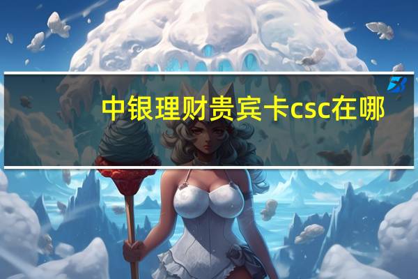 中银理财贵宾卡csc在哪（中银理财贵宾卡）
