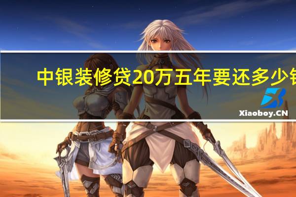 中银装修贷20万五年要还多少钱（中银装修贷款需要哪些条件 有人知道具体花费多少钱啊）