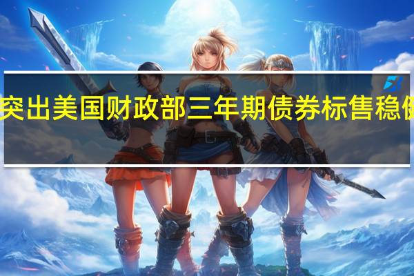中长期美债收益率跌幅突出美国财政部三年期债券标售稳健提振对长债销售的乐观情绪