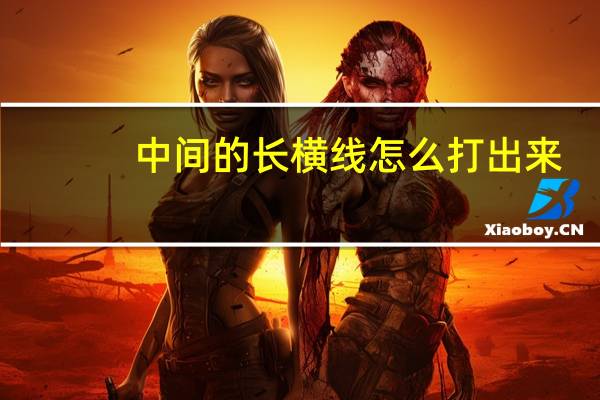 中间的长横线怎么打出来（中间长横线怎么用键盘打出来）