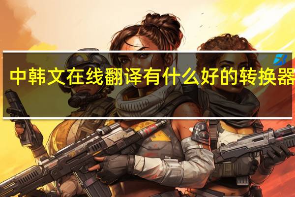 中韩文在线翻译有什么好的转换器推荐