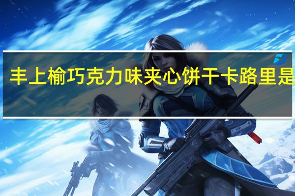 丰上榆 巧克力味夹心饼干卡路里是多少