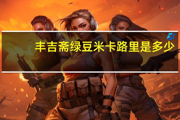 丰吉斋 绿豆米卡路里是多少