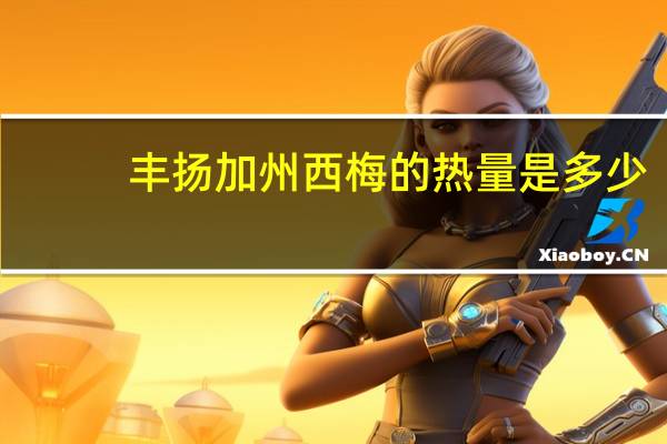 丰扬 加州西梅的热量是多少