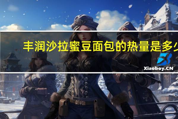 丰润沙拉蜜豆面包的热量是多少
