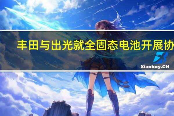 丰田与出光就全固态电池开展协作