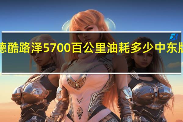 丰田兰德酷路泽5700百公里油耗多少 中东版酷路泽5700