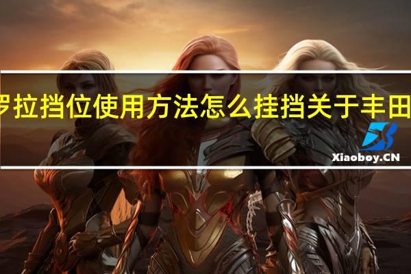 丰田卡罗拉挡位使用方法 怎么挂挡关于丰田卡罗拉的档位