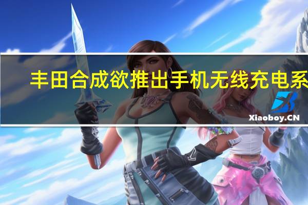 丰田合成欲推出手机无线充电系统