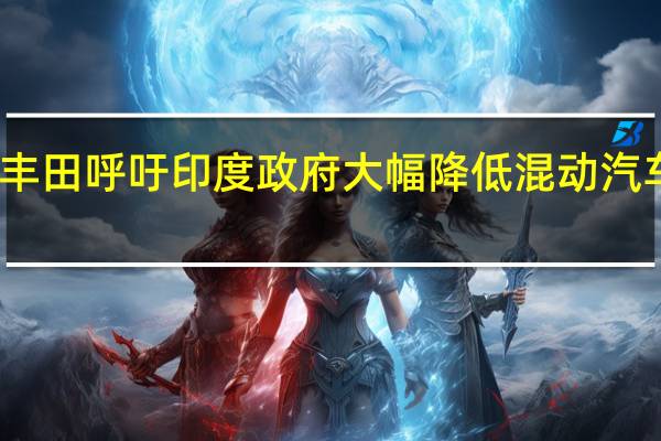丰田呼吁印度政府大幅降低混动汽车税率