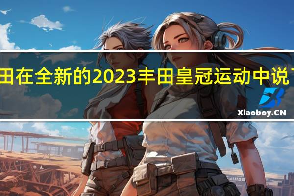 丰田在全新的 2023 丰田皇冠运动中说了这么多