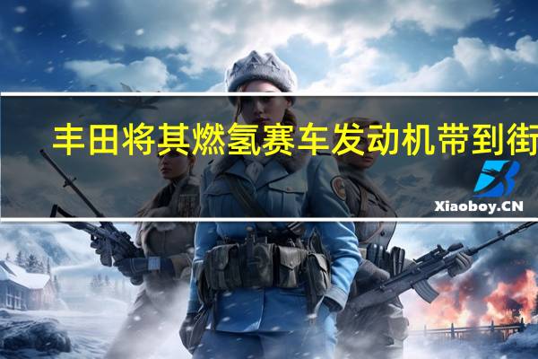 丰田将其燃氢赛车发动机带到街上