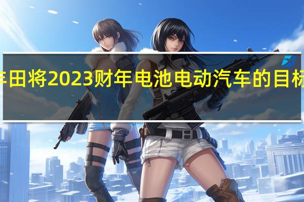 丰田将2023财年电池电动汽车的目标从202,000辆下调至123,000辆