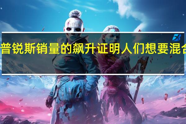 丰田普锐斯销量的飙升证明人们想要混合动力汽车