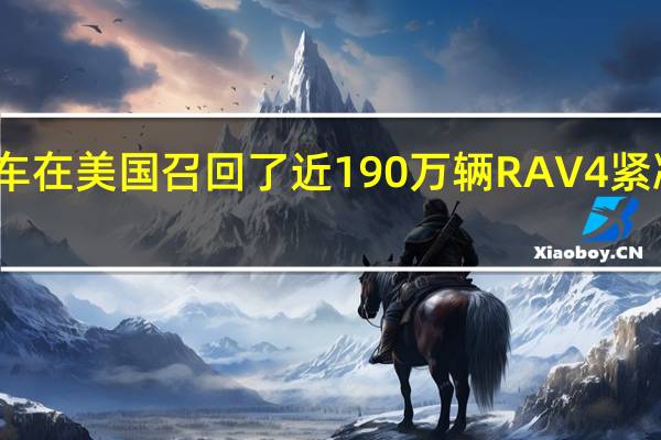 丰田汽车在美国召回了近190万辆RAV4紧凑型SUV汽车