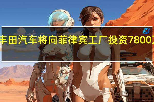 丰田汽车将向菲律宾工厂投资7800万美元